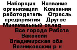 Наборщик › Название организации ­ Компания-работодатель › Отрасль предприятия ­ Другое › Минимальный оклад ­ 20 000 - Все города Работа » Вакансии   . Владимирская обл.,Вязниковский р-н